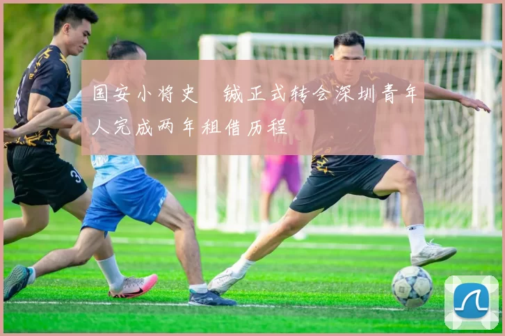 国安小将史堉铖正式转会深圳青年人完成两年租借历程