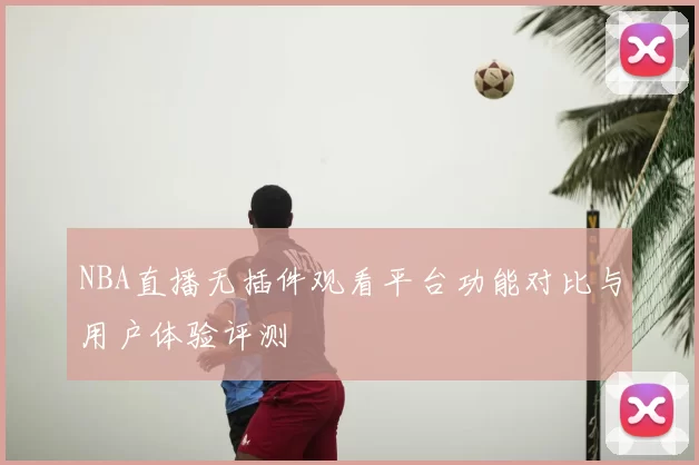 NBA直播无插件观看平台功能对比与用户体验评测