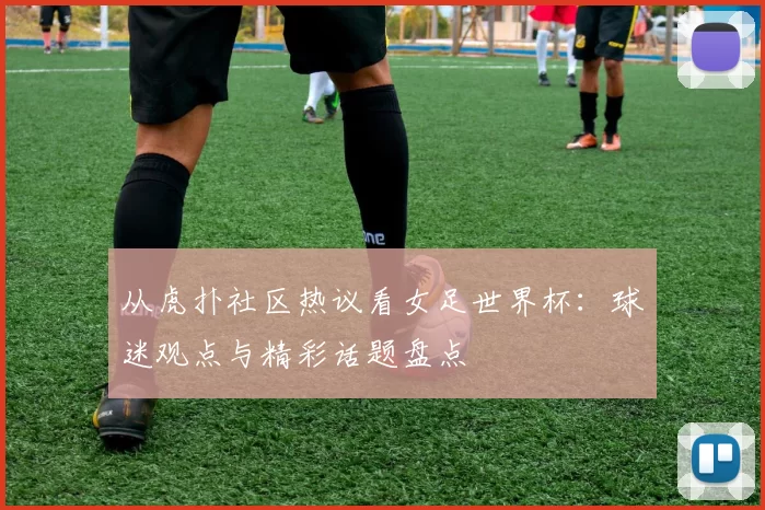 从虎扑社区热议看女足世界杯:球迷观点与精彩话题盘点