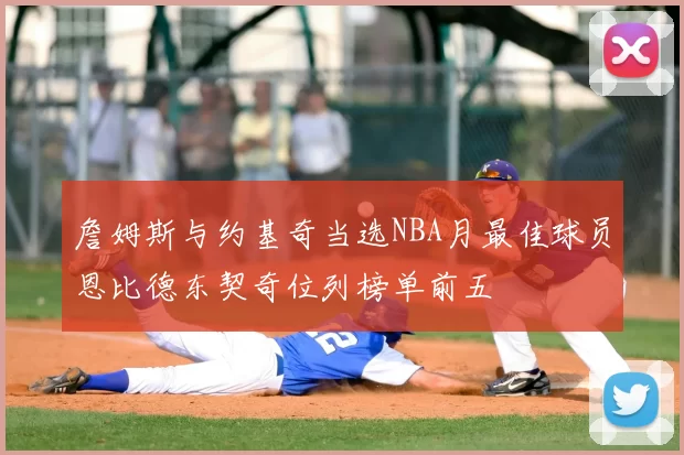 詹姆斯与约基奇当选NBA月最佳球员恩比德东契奇位列榜单前五