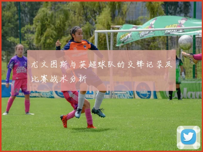 尤文图斯与英超球队的交锋记录及比赛战术分析