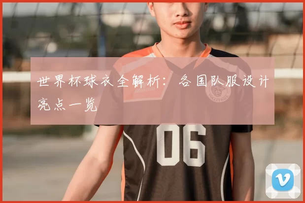 世界杯球衣全解析：各国队服设计亮点一览