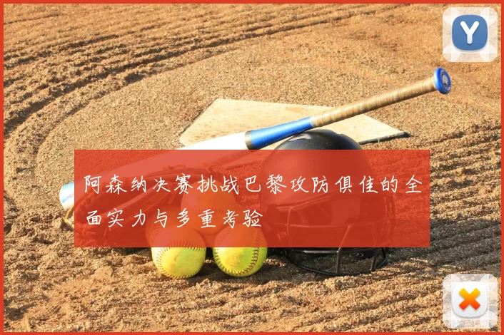 阿森纳决赛挑战巴黎攻防俱佳的全面实力与多重考验