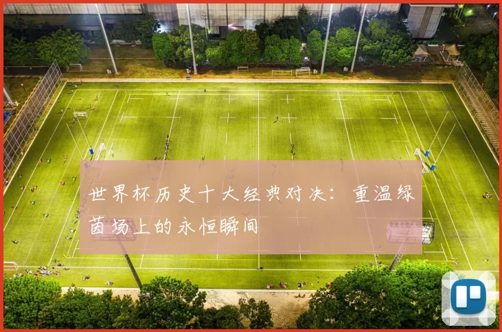 世界杯历史十大经典对决：重温绿茵场上的永恒瞬间