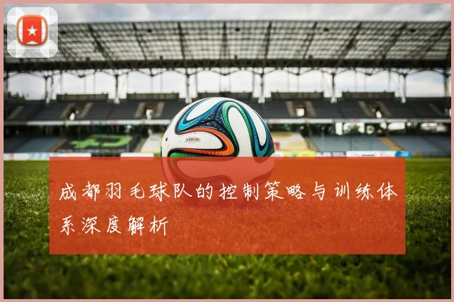 成都羽毛球队的控制策略与训练体系深度解析