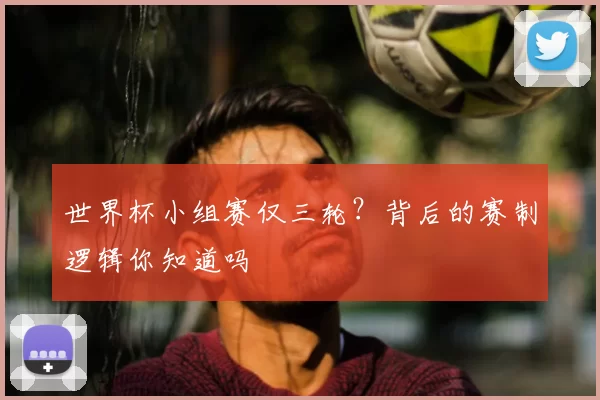 世界杯小组赛仅三轮？背后的赛制逻辑你知道吗