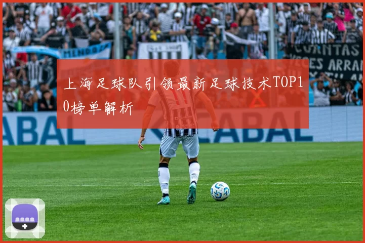 上海足球队引领最新足球技术TOP10榜单解析
