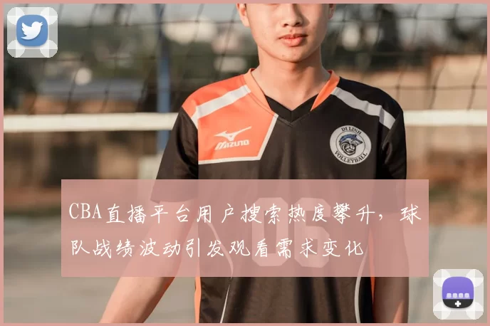 CBA直播平台用户搜索热度攀升，球队战绩波动引发观看需求变化