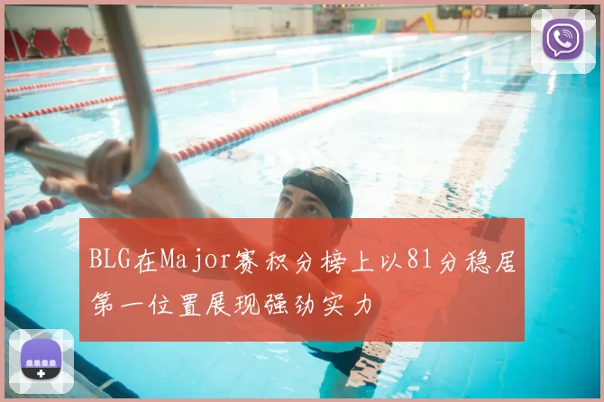 BLG在Major赛积分榜上以81分稳居第一位置展现强劲实力
