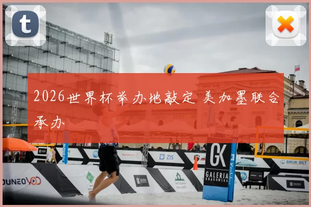 2026世界杯举办地敲定 美加墨联合承办