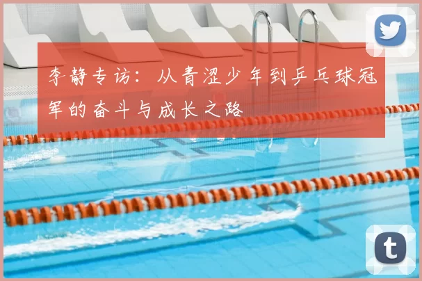 李静专访：从青涩少年到乒乓球冠军的奋斗与成长之路