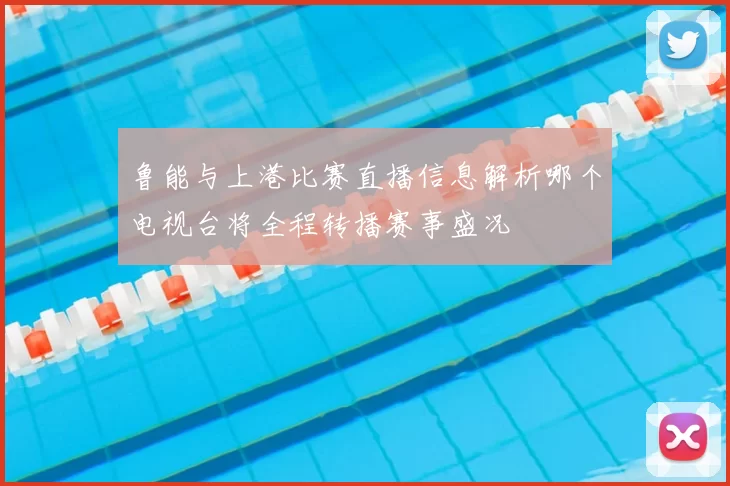 鲁能与上港比赛直播信息解析哪个电视台将全程转播赛事盛况