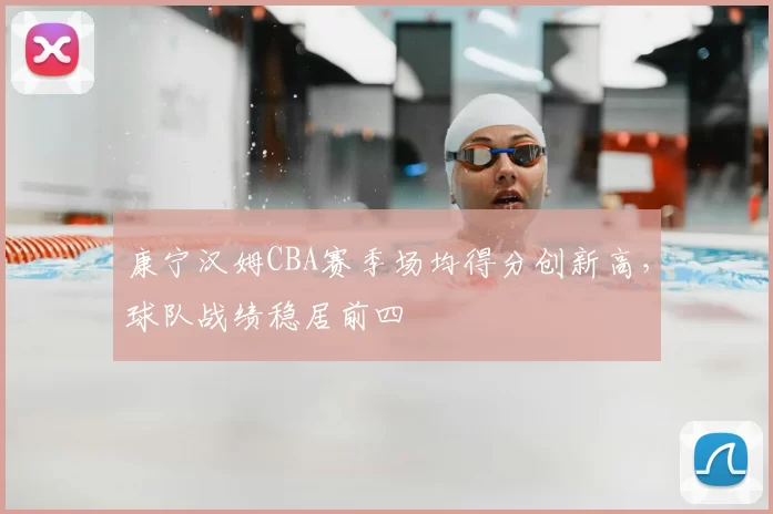 康宁汉姆CBA赛季场均得分创新高，球队战绩稳居前四