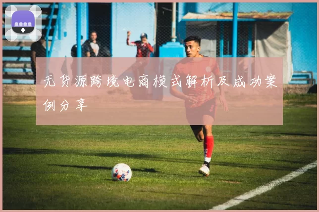 无货源跨境电商模式解析及成功案例分享