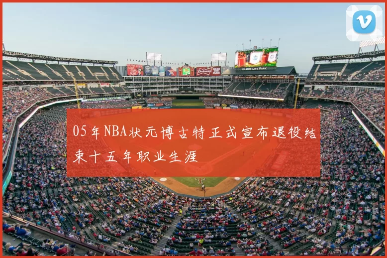 05年NBA状元博古特正式宣布退役结束十五年职业生涯