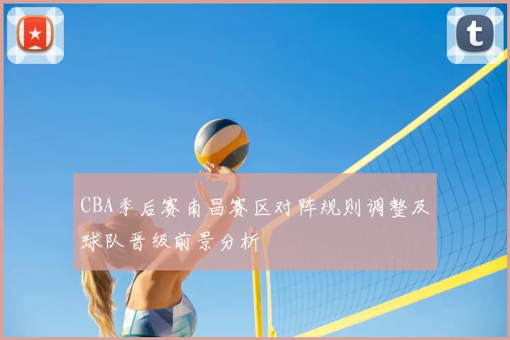 CBA季后赛南昌赛区对阵规则调整及球队晋级前景分析