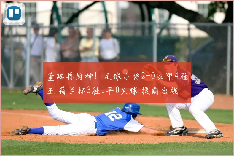 董路再封神!足球小将2-0法甲4冠王 荷兰杯3胜1平0失球 提前出线