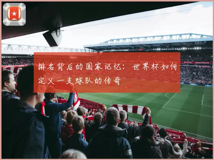 排名背后的国家记忆:世界杯如何定义一支球队的传奇