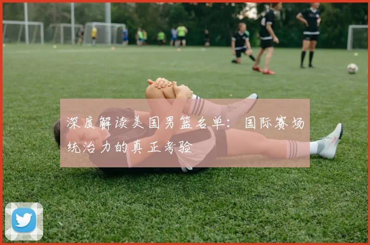 深度解读美国男篮名单：国际赛场统治力的真正考验