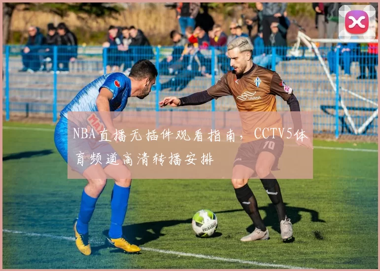 NBA直播无插件观看指南,CCTV5体育频道高清转播安排