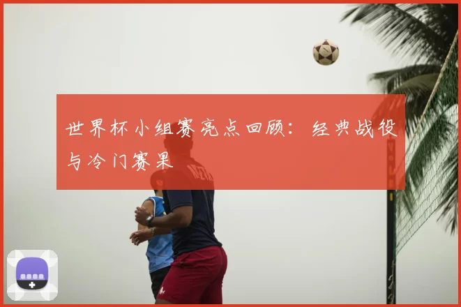 世界杯小组赛亮点回顾:经典战役与冷门赛果