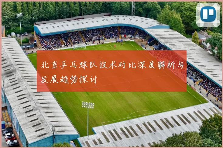 北京乒乓球队技术对比深度解析与发展趋势探讨