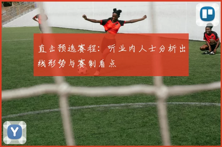 直击预选赛程：听业内人士分析出线形势与赛制看点