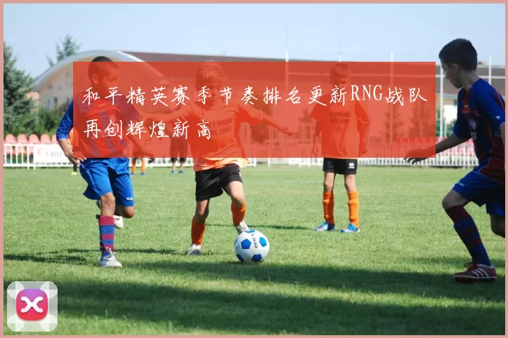 和平精英赛季节奏排名更新RNG战队再创辉煌新高