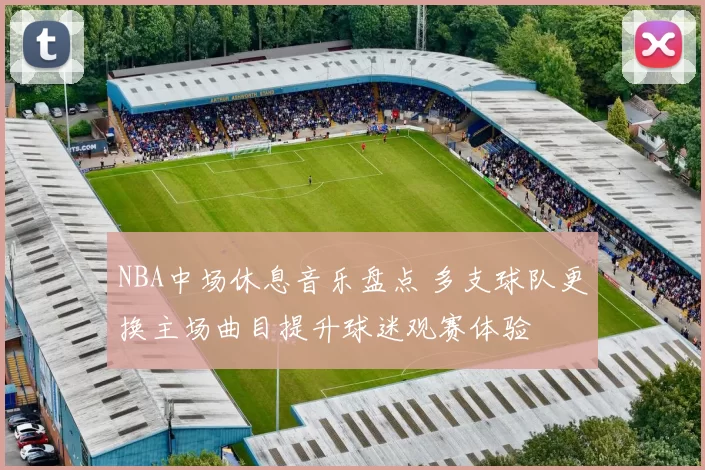 NBA中场休息音乐盘点 多支球队更换主场曲目提升球迷观赛体验