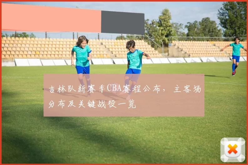 吉林队新赛季CBA赛程公布，主客场分布及关键战役一览