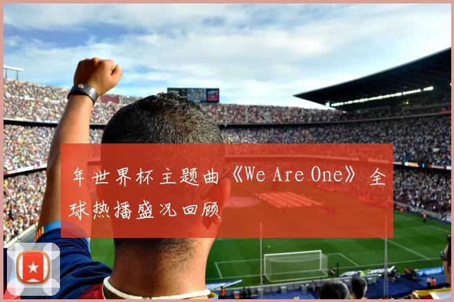 年世界杯主题曲《We Are One》全球热播盛况回顾