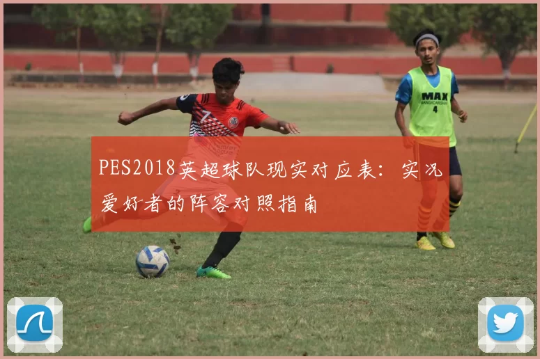 PES2018英超球队现实对应表：实况爱好者的阵容对照指南