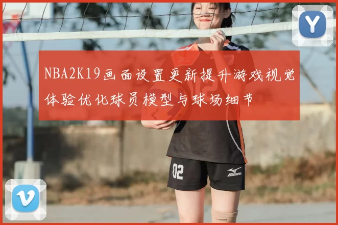NBA2K19画面设置更新提升游戏视觉体验优化球员模型与球场细节