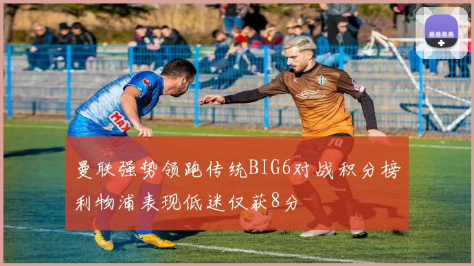曼联强势领跑传统BIG6对战积分榜利物浦表现低迷仅获8分
