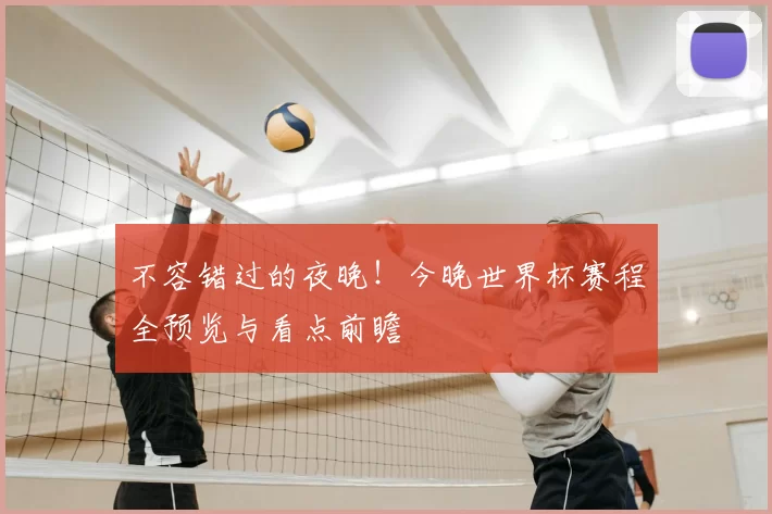 不容错过的夜晚！今晚世界杯赛程全预览与看点前瞻