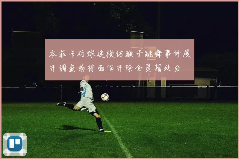 本菲卡对球迷模仿猴子跳舞事件展开调查或将面临开除会员籍处分