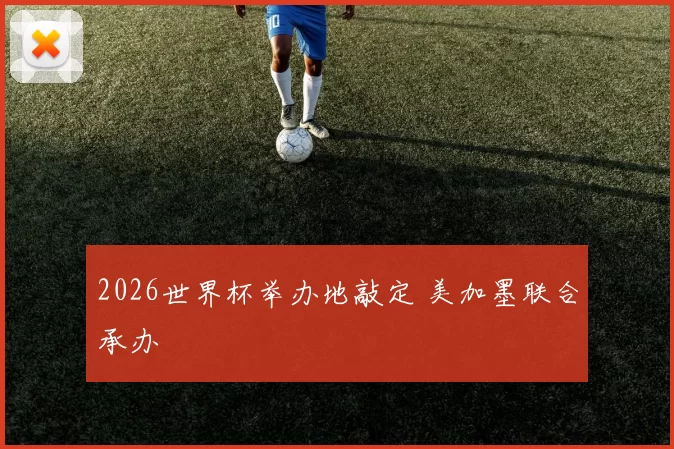 2026世界杯举办地敲定 美加墨联合承办