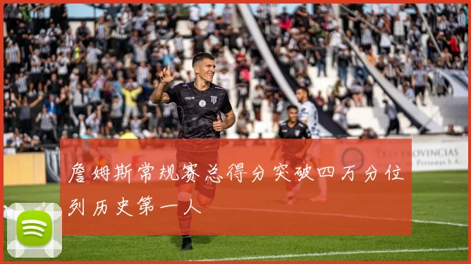 詹姆斯常规赛总得分突破四万分位列历史第一人