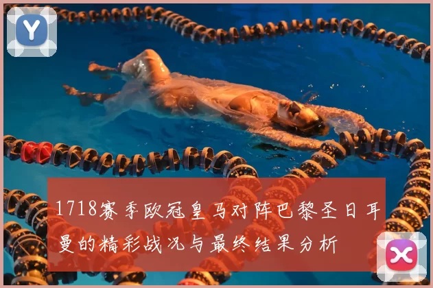 1718赛季欧冠皇马对阵巴黎圣日耳曼的精彩战况与最终结果分析