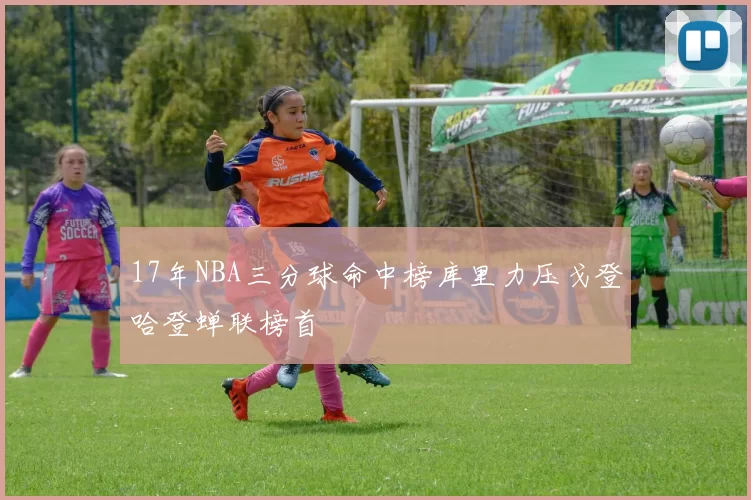 17年NBA三分球命中榜库里力压戈登哈登蝉联榜首