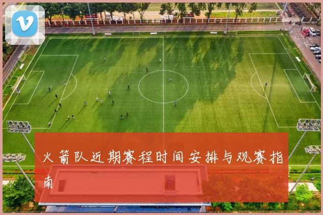 火箭队近期赛程时间安排与观赛指南