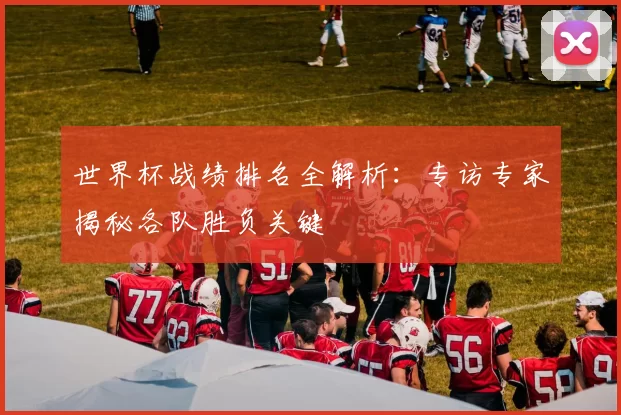世界杯战绩排名全解析：专访专家揭秘各队胜负关键