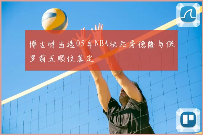 博古特当选05年NBA状元秀德隆与保罗前五顺位落定