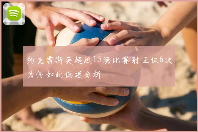 约克雷斯英超近15场比赛射正仅6次为何如此低迷分析