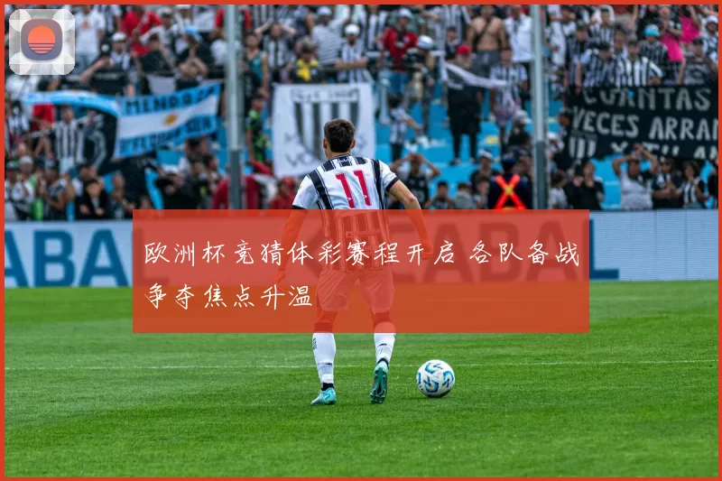 欧洲杯竞猜体彩赛程开启 各队备战争夺焦点升温
