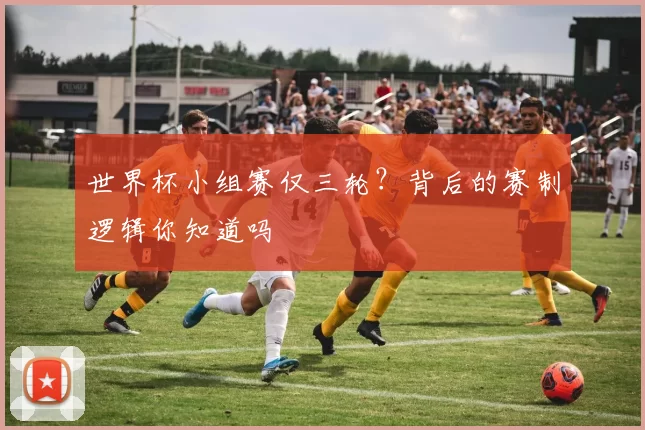 世界杯小组赛仅三轮？背后的赛制逻辑你知道吗