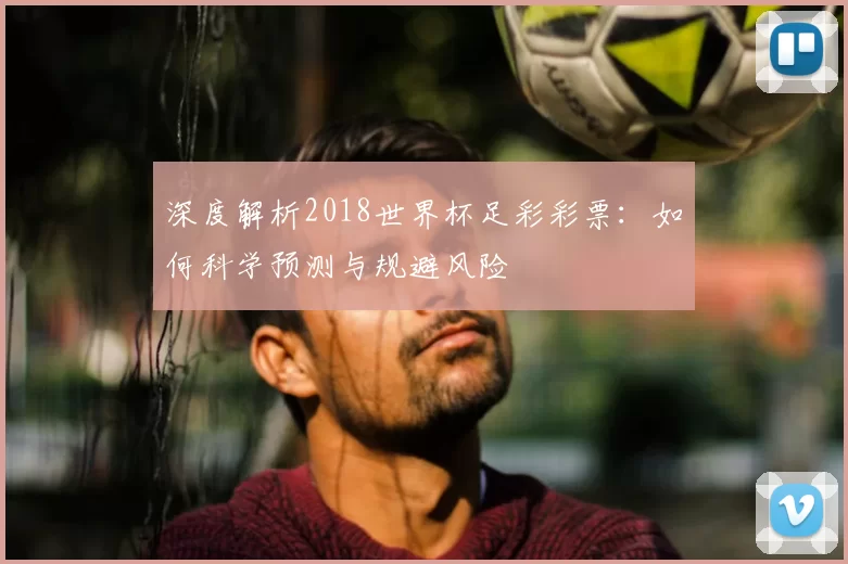 深度解析2018世界杯足彩彩票:如何科学预测与规避风险