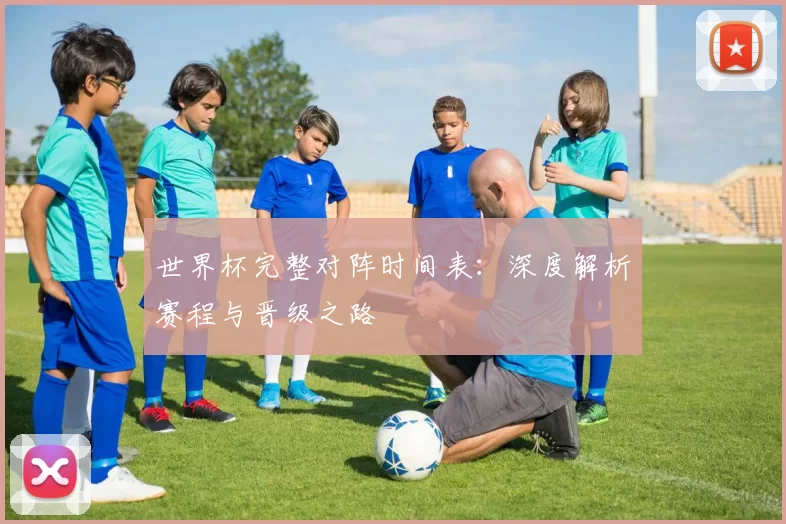 世界杯完整对阵时间表：深度解析赛程与晋级之路