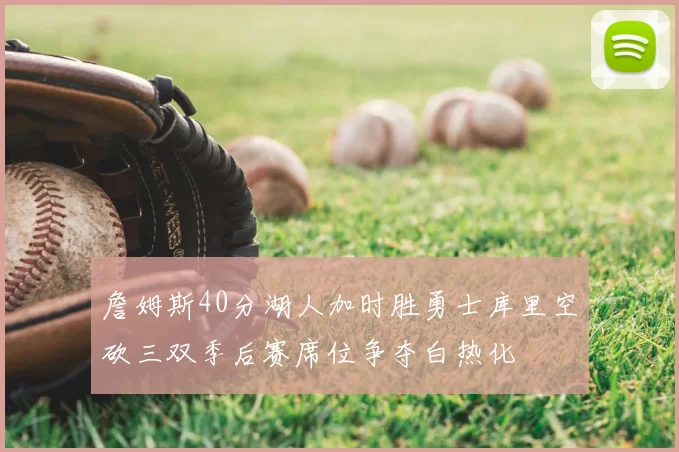 詹姆斯40分湖人加时胜勇士库里空砍三双季后赛席位争夺白热化