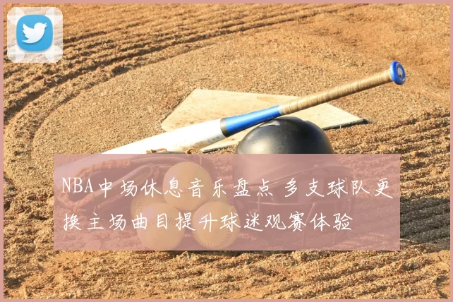NBA中场休息音乐盘点 多支球队更换主场曲目提升球迷观赛体验